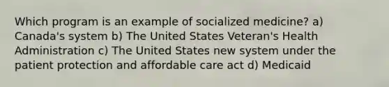 Which program is an example of socialized medicine? a) Canada's system b) The United States Veteran's Health Administration c) The United States new system under the patient protection and affordable care act d) Medicaid