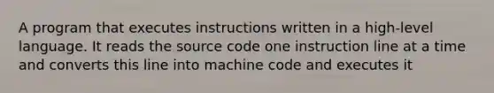 A program that executes instructions written in a high-level language. It reads the source code one instruction line at a time and converts this line into machine code and executes it