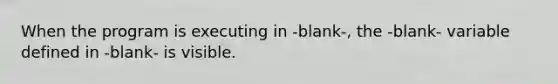 When the program is executing in -blank-, the -blank- variable defined in -blank- is visible.