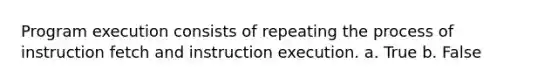 Program execution consists of repeating the process of instruction fetch and instruction execution. a. True b. False