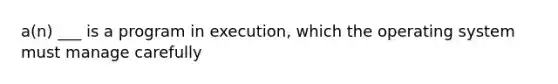 a(n) ___ is a program in execution, which the operating system must manage carefully