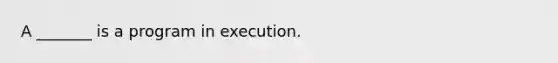 A _______ is a program in execution.