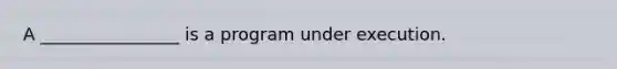 A ________________ is a program under execution.