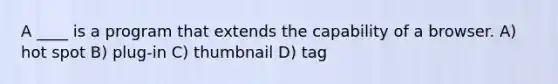 A ____ is a program that extends the capability of a browser. A) hot spot B) plug-in C) thumbnail D) tag