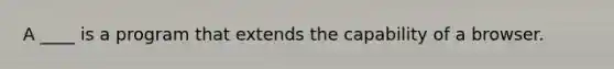 A ____ is a program that extends the capability of a browser.