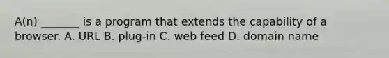 A(n) _______ is a program that extends the capability of a browser. A. URL B. plug-in C. web feed D. domain name