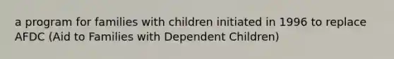 a program for families with children initiated in 1996 to replace AFDC (Aid to Families with Dependent Children)