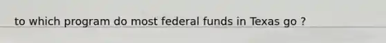 to which program do most federal funds in Texas go ?