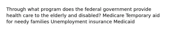 Through what program does the federal government provide health care to the elderly and disabled? Medicare Temporary aid for needy families Unemployment insurance Medicaid