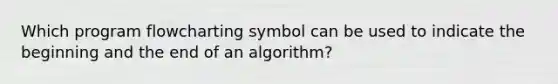 Which program flowcharting symbol can be used to indicate the beginning and the end of an algorithm?