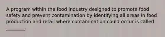 A program within the food industry designed to promote food safety and prevent contamination by identifying all areas in food production and retail where contamination could occur is called ________.