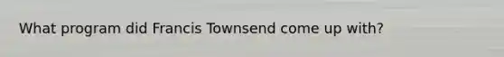 What program did Francis Townsend come up with?