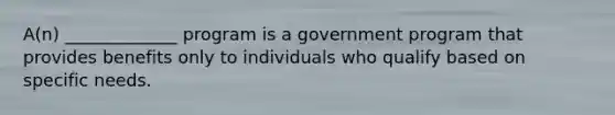 A(n) _____________ program is a government program that provides benefits only to individuals who qualify based on specific needs.