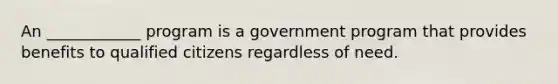 An ____________ program is a government program that provides benefits to qualified citizens regardless of need.