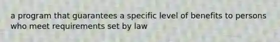 a program that guarantees a specific level of benefits to persons who meet requirements set by law