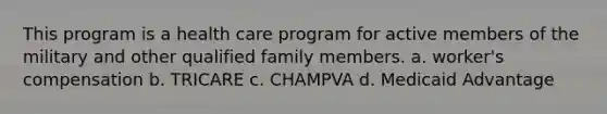 This program is a health care program for active members of the military and other qualified family members. a. worker's compensation b. TRICARE c. CHAMPVA d. Medicaid Advantage