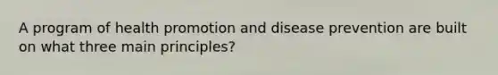 A program of health promotion and disease prevention are built on what three main principles?