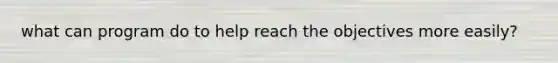 what can program do to help reach the objectives more easily?