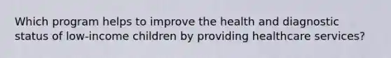 Which program helps to improve the health and diagnostic status of low-income children by providing healthcare services?