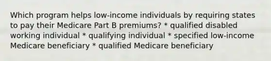 Which program helps low-income individuals by requiring states to pay their Medicare Part B premiums? * qualified disabled working individual * qualifying individual * specified low-income Medicare beneficiary * qualified Medicare beneficiary