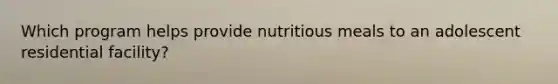 Which program helps provide nutritious meals to an adolescent residential facility?