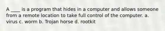 A ____ is a program that hides in a computer and allows someone from a remote location to take full control of the computer. a. virus c. worm b. Trojan horse d. rootkit