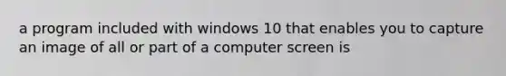 a program included with windows 10 that enables you to capture an image of all or part of a computer screen is