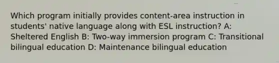 Which program initially provides content-area instruction in students' native language along with ESL instruction? A: Sheltered English B: Two-way immersion program C: Transitional bilingual education D: Maintenance bilingual education