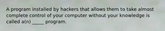 A program installed by hackers that allows them to take almost complete control of your computer without your knowledge is called a(n) _____ program.