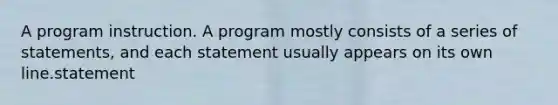 A program instruction. A program mostly consists of a series of statements, and each statement usually appears on its own line.statement