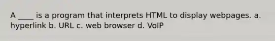 A ____ is a program that interprets HTML to display webpages. a. hyperlink b. URL c. web browser d. VoIP