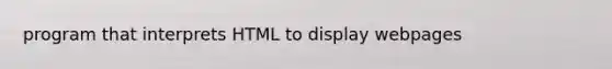 program that interprets HTML to display webpages