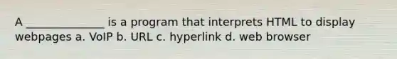 A ______________ is a program that interprets HTML to display webpages a. VoIP b. URL c. hyperlink d. web browser