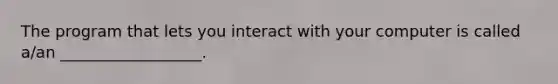 The program that lets you interact with your computer is called a/an __________________.