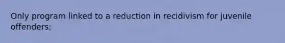 Only program linked to a reduction in recidivism for juvenile offenders;