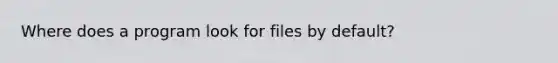 Where does a program look for files by default?