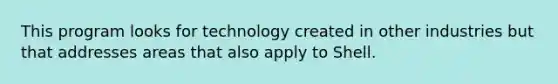 This program looks for technology created in other industries but that addresses areas that also apply to Shell.