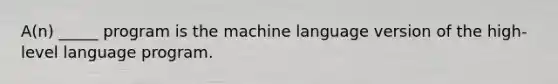 A(n) _____ program is the machine language version of the high-level language program.