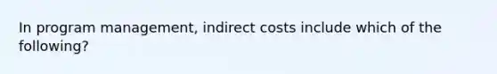 In program management, indirect costs include which of the following?