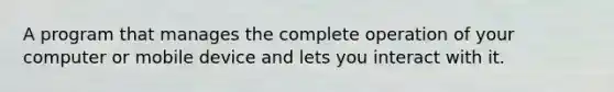 A program that manages the complete operation of your computer or mobile device and lets you interact with it.