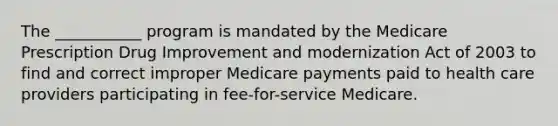 The ___________ program is mandated by the Medicare Prescription Drug Improvement and modernization Act of 2003 to find and correct improper Medicare payments paid to health care providers participating in fee-for-service Medicare.