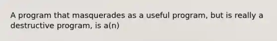 A program that masquerades as a useful program, but is really a destructive program, is a(n)