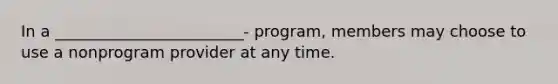 In a ________________________- program, members may choose to use a nonprogram provider at any time.