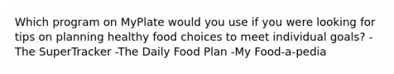 Which program on MyPlate would you use if you were looking for tips on planning healthy food choices to meet individual goals? -The SuperTracker -The Daily Food Plan -My Food-a-pedia