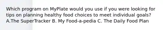 Which program on MyPlate would you use if you were looking for tips on planning healthy food choices to meet individual goals? A.The SuperTracker B. My Food-a-pedia C. The Daily Food Plan