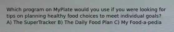 Which program on MyPlate would you use if you were looking for tips on planning healthy food choices to meet individual goals? A) The SuperTracker B) The Daily Food Plan C) My Food-a-pedia