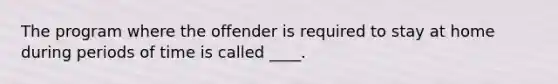 The program where the offender is required to stay at home during periods of time is called ____.