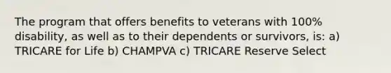 The program that offers benefits to veterans with 100% disability, as well as to their dependents or survivors, is: a) TRICARE for Life b) CHAMPVA c) TRICARE Reserve Select