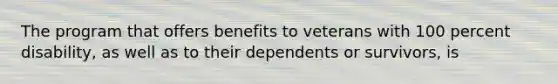 The program that offers benefits to veterans with 100 percent disability, as well as to their dependents or survivors, is