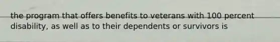 the program that offers benefits to veterans with 100 percent disability, as well as to their dependents or survivors is